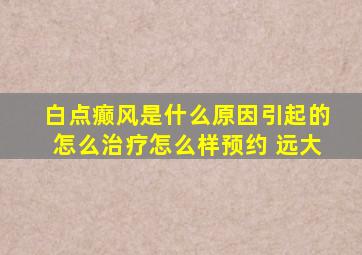 白点癫风是什么原因引起的怎么治疗怎么样预约 远大